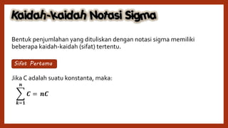 Bentuk penjumlahan yang dituliskan dengan notasi sigma memiliki
beberapa kaidah-kaidah (sifat) tertentu.
Jika C adalah suatu konstanta, maka:
Sifat Pertama
𝒌=𝟏
𝒏
𝑪 = 𝒏𝑪
 