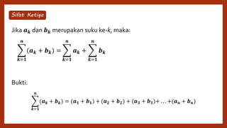 Jika 𝒂 𝒌 dan 𝒃 𝒌 merupakan suku ke-k, maka:
Bukti:
𝒌=𝟏
𝒏
(𝒂 𝒌 + 𝒃 𝒌) =
𝒌=𝟏
𝒏
𝒂 𝒌 +
𝒌=𝟏
𝒏
𝒃 𝒌
Sifat Ketiga
𝒌=𝟏
𝒏
(𝒂 𝒌 + 𝒃 𝒌) = (𝒂 𝟏 + 𝒃 𝟏) + (𝒂 𝟐 + 𝒃 𝟐) + (𝒂 𝟑 + 𝒃 𝟑)+ . . . +(𝒂 𝒏 + 𝒃 𝒏)
 