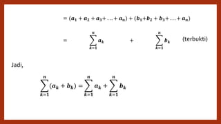 Jadi,
(terbukti)
𝒌=𝟏
𝒏
(𝒂 𝒌 + 𝒃 𝒌) = (𝒂 𝟏 + 𝒂 𝟐 + 𝒂 𝟑+ . . . + 𝒂 𝒏) + (𝒃 𝟏+𝒃 𝟐 + 𝒃 𝟑+ . . . + 𝒂 𝒏)
𝒌=𝟏
𝒏
𝒂 𝒌 + 𝒃 𝒌 =
𝒌=𝟏
𝒏
𝒂 𝒌 +
𝒌=𝟏
𝒏
𝒃 𝒌
𝒌=𝟏
𝒏
(𝒂 𝒌 + 𝒃 𝒌) =
𝒌=𝟏
𝒏
𝒂 𝒌 +
𝒌=𝟏
𝒏
𝒃 𝒌
 