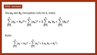 Jika 𝒂 𝒌 dan 𝒃 𝒌 merupakan suku ke-k, maka:
Bukti:
𝒌=𝟏
𝒏
(𝒂 𝒌 + 𝒃 𝒌) 𝟐=
𝒌=𝟏
𝒏
(𝒂 𝒌) 𝟐 + 𝟐
𝒌=𝟏
𝒏
𝒂 𝒌 𝒃 𝒌 +
𝒌=𝟏
𝒏
(𝒃 𝒌) 𝟐
Sifat keempat
𝒌=𝟏
𝒏
(𝒂 𝒌 + 𝒃 𝒌) 𝟐
=
𝒌=𝟏
𝒏
(𝒂 𝒌
𝟐
+ 𝟐 𝒂 𝒌 𝒃 𝒌 + 𝒃 𝒌
𝟐
)
 