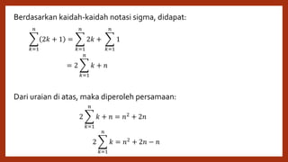 Berdasarkan kaidah-kaidah notasi sigma, didapat:
Dari uraian di atas, maka diperoleh persamaan:
𝑘=1
𝑛
2𝑘 + 1 =
𝑘=1
𝑛
2𝑘 +
𝑘=1
𝑛
1
= 2
𝑘=1
𝑛
𝑘 + 𝑛
2
𝑘=1
𝑛
𝑘 + 𝑛 = 𝑛2 + 2𝑛
2
𝑘=1
𝑛
𝑘 = 𝑛2 + 2𝑛 − 𝑛
 