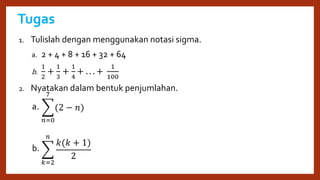 Tugas
1. Tulislah dengan menggunakan notasi sigma.
a. 2 + 4 + 8 + 16 + 32 + 64
b.
1
2
+
1
3
+
1
4
+ . . . +
1
100
2. Nyatakan dalam bentuk penjumlahan.
𝑛=0
7
(2 − 𝑛)
𝑘=2
𝑛
𝑘(𝑘 + 1)
2
a.
b.
 