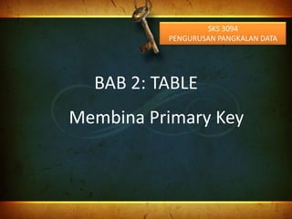 SKS 3094
          PENGURUSAN PANGKALAN DATA




  BAB 2: TABLE
Membina Primary Key
 