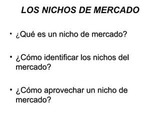 LOS NICHOS DE MERCADO ¿ Qué es un nicho de mercado? ¿Cómo identificar los nichos del mercado? ¿Cómo aprovechar un nicho de mercado? 