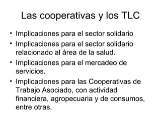 Las cooperativas y los TLC <ul><li>Implicaciones para el sector solidario </li></ul><ul><li>Implicaciones para el sector s...