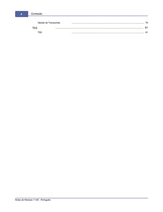 Notas de Release 11.80 - Português
4 Conteúdo
......................................................................................................................... 78Gestão de Transportes
.............................................................................................................. 81TSS
......................................................................................................................... 81TSS
 