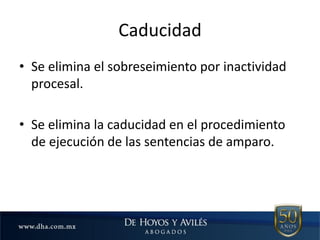 • Se elimina el sobreseimiento por inactividad
procesal.
• Se elimina la caducidad en el procedimiento
de ejecución de las sentencias de amparo.
Caducidad
 