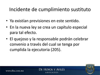 Incidente de cumplimiento sustituto
• Ya existían previsiones en este sentido.
• En la nueva ley se crea un capítulo especial
para tal efecto.
• El quejoso y la responsable podrán celebrar
convenio a través del cual se tenga por
cumplida la ejecutoria (205).
 