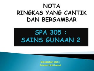 NOTA RINGKAS YANG CANTIK DAN BERGAMBAR  SPA 305 : SAINS GUNAAN 2 Disediakan oleh : Zaimah binti Ismail 