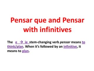 Pensar que and Pensar
     with infinitives
The e  ie stem-changing verb pensar means to
think/plan. When it’s followed by an infinitive, it
means to plan.
 
