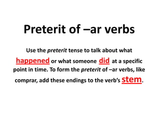 Preterit of –ar verbs
     Use the preterit tense to talk about what
 happened or what someone did at a specific
point in time. To form the preterit of –ar verbs, like
comprar, add these endings to the verb’s stem.
 