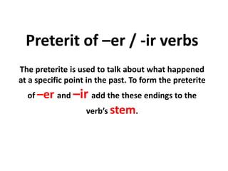 Preterit of –er / -ir verbs
The preterite is used to talk about what happened
at a specific point in the past. To form the preterite
  of –er and –ir add the these endings to the
                   verb’s stem.
 