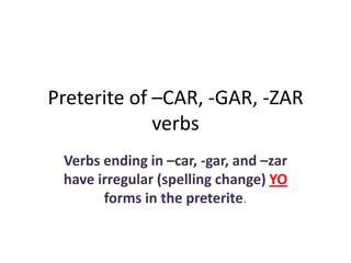 Preterite of –CAR, -GAR, -ZAR
             verbs
 Verbs ending in –car, -gar, and –zar
 have irregular (spelling change) YO
       forms in the preterite.
 