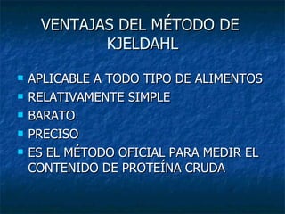VENTAJAS DEL MÉTODO DE  KJELDAHL APLICABLE A TODO TIPO DE ALIMENTOS RELATIVAMENTE SIMPLE BARATO PRECISO ES EL MÉTODO OFICIAL PARA MEDIR EL CONTENIDO DE PROTEÍNA CRUDA 
