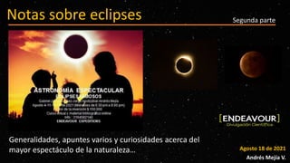Agosto 18 de 2021
Andrés Mejía V.
Notas sobre eclipses
Generalidades, apuntes varios y curiosidades acerca del
mayor espectáculo de la naturaleza…
Segunda parte
 