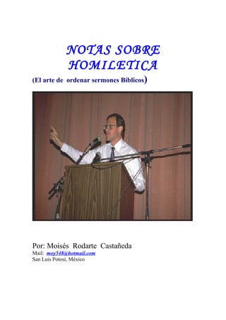 NOTAS SOBRE
            HOMILETICA
(El arte de ordenar sermones Bíblicos)




Por: Moisés Rodarte Castañeda
Mail: moy548@hotmail.com
San Luis Potosí, México
 