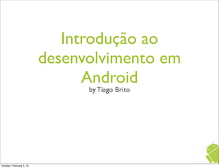 Introdução ao
                         desenvolvimento em
                               Android
                               by Tiago Brito




Sunday, February 5, 12
 