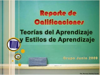 Reporte de  Calificaciones Teorías del Aprendizaje y Estilos de Aprendizaje Grupo Junio 2009 Psic. Rosmary Sánchez Zavala 
