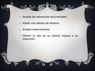 • Ampliar las referencias documentales.
• Añadir una citación de refuerzo.
• Ampliar observaciones.
• Ofrecer la cita en su idioma original o su
traducción.
 