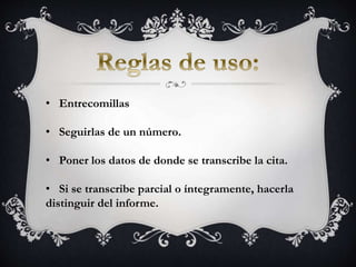 • Entrecomillas
• Seguirlas de un número.
• Poner los datos de donde se transcribe la cita.
• Si se transcribe parcial o íntegramente, hacerla
distinguir del informe.
 