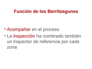 Función de los Berritzegunes
• Acompañar en el proceso
• La inspección ha nombrado también
un inspector de referencia por cada
zona
 