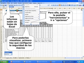 Para poderlos
visualizar, primero
hay que configurar
la seguridad de los
macros
Los
informes
están en
hojas de
Excel
Para ello, pulsar el
la pestaña
“herramientas” e
ir a “opciones”
 