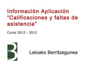 Leioako Berritzegunea
Información Aplicación
“Calificaciones y faltas de
asistencia”
Curso 2012 - 2013
 