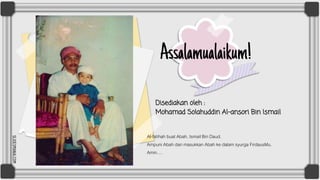 SLIDESMANIA.COM
Disediakan oleh :
Mohamad Solahuddin Al-ansori Bin Ismail
Assalamualaikum!
Al-fatihah buat Abah, Ismail Bin Daud.
Ampuni Abah dan masukkan Abah ke dalam syurga FirdausMu.
Amin….
 