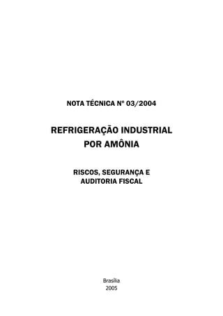 NOTA TÉCNICA Nº 03/2004
REFRIGERAÇÃO INDUSTRIAL
POR AMÔNIA
RISCOS, SEGURANÇA E
AUDITORIA FISCAL
Brasília
2005
 