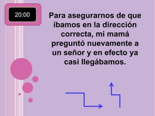20:00  Para asegurarnos de que íbamos en la dirección correcta, mi mamá preguntó nuevamente a un señor y en efecto ya casi llegábamos.
