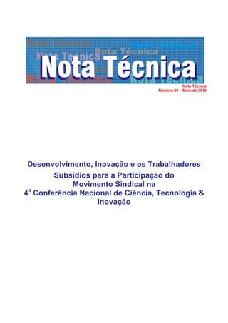 Nota Técnica
                                   Número 88 – Maio de 2010




 Desenvolvimento, Inovação e os Trabalhadores
        Subsídios para a Participação do
             Movimento Sindical na
4a Conferência Nacional de Ciência, Tecnologia &
                   Inovação
 