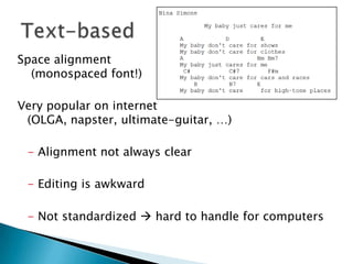 Space alignment (monospaced font!)Very popular on internet(OLGA, napster, ultimate-guitar, …)	- Alignment not always clear	- Editing is awkward	- Not standardized  hard to handle for computersText-based