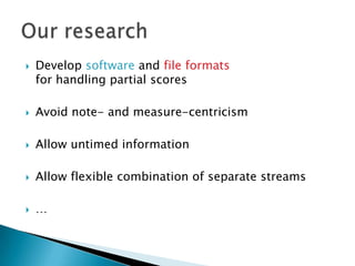 Develop software and file formatsfor handling partial scoresAvoid note- and measure-centricismAllow untimed informationAllow flexible combination of separate streams…Our research