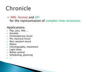 = XML-format and API   for the representation of complex time structuresApplications:Pop, jazz, folk, …KaraokeContemporary musicPre-classical musicNon-western musicPoetryChoreography, movementLight showRobot controlScheduling, planning…Chronicle