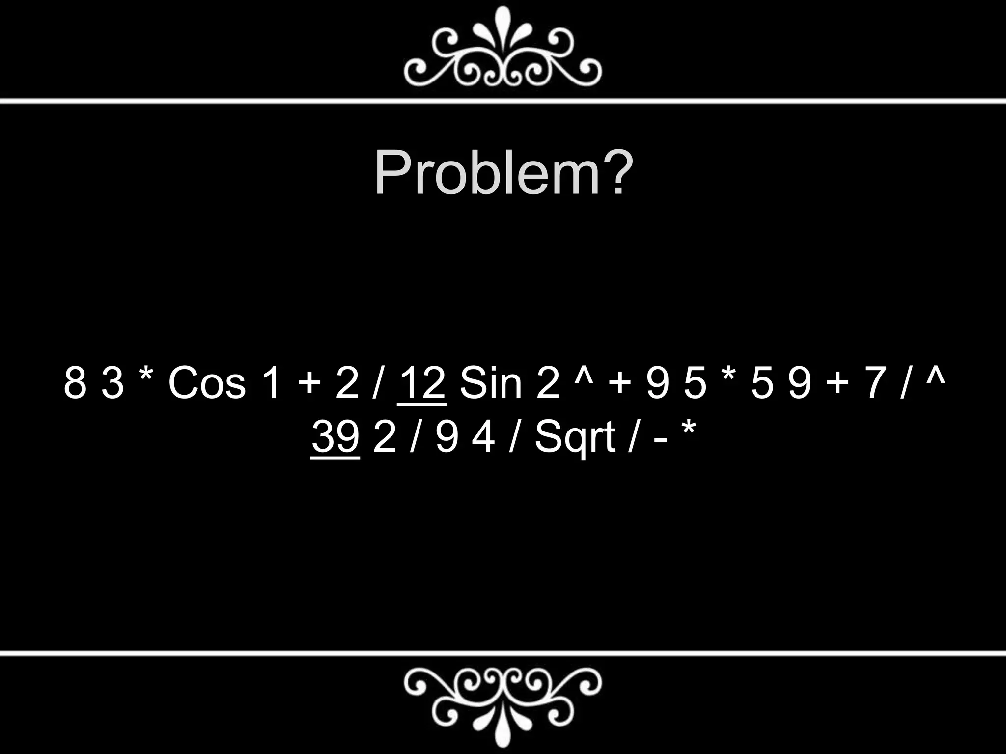 Problem?
8 3 * Cos 1 + 2 / 12 Sin 2 ^ + 9 5 * 5 9 + 7 / ^
39 2 / 9 4 / Sqrt / - *