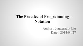The Practice of Programming -
Notation
Author : Juggernaut Liu
Date : 2014/04/27
 