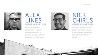 ALEX
LINES
GENERAL PARTNER
NICK
CHIRLS
GENERAL PARTNER
Alex focuses on hard tech,
infrastructure, and product at
Notation. Alex is a software
engineer with experience in
distributed systems and scalability.
He has been building products and
companies in NY for over 10 years.
Nick focuses on product, customer
acquisition, and capital raising at
Notation. Nick was previously Head
of Seed Investing at betaworks, and
led product for several betaworks
projects as well as previous
startups.
NOTATION 3
 