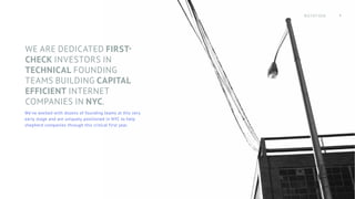 WE ARE DEDICATED FIRST-
CHECK INVESTORS IN
TECHNICAL FOUNDING
TEAMS BUILDING CAPITAL
EFFICIENT INTERNET
COMPANIES IN NYC.
We've worked with dozens of founding teams at this very
early stage and are uniquely positioned in NYC to help
shepherd companies through this critical first year.
4
NOTATION
 