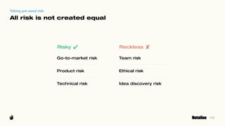 15
Taking pre-seed risk
Risky
All risk is not created equal
Go-to-market risk
Product risk
Technical risk
Reckless
Team ri...