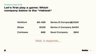 9
Pre-Seed is a type of risk
Let's ﬁrst play a game: Which
company below is the "riskiest"
WeWork $8-48B
Stripe $35B
Coinb...