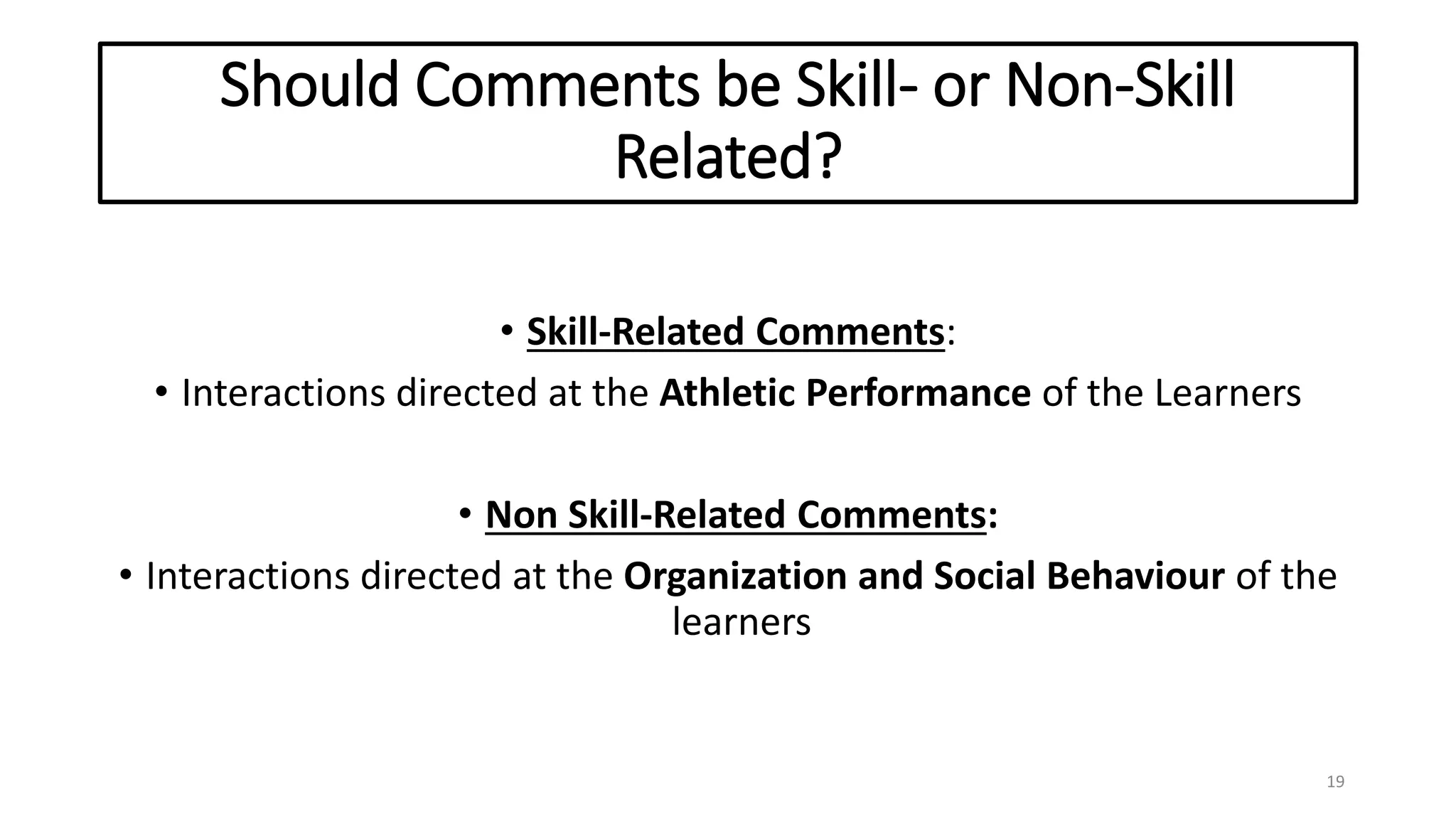 Should Comments be Skill- or Non-Skill
Related?
• Skill-Related Comments:
• Interactions directed at the Athletic Performance of the Learners
• Non Skill-Related Comments:
• Interactions directed at the Organization and Social Behaviour of the
learners
19
 