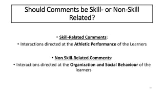 Should Comments be Skill- or Non-Skill
Related?
• Skill-Related Comments:
• Interactions directed at the Athletic Performance of the Learners
• Non Skill-Related Comments:
• Interactions directed at the Organization and Social Behaviour of the
learners
19
 