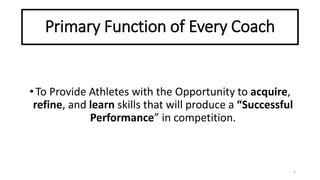 Primary Function of Every Coach
•To Provide Athletes with the Opportunity to acquire,
refine, and learn skills that will produce a “Successful
Performance” in competition.
2
 