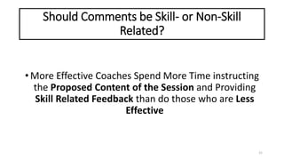 Should Comments be Skill- or Non-Skill
Related?
•More Effective Coaches Spend More Time instructing
the Proposed Content of the Session and Providing
Skill Related Feedback than do those who are Less
Effective
21
 