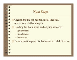 Next Steps
                   N t St

 Clearinghouse for people, facts, theories,
  references, methodologies
 F di for both basic and applied research
  Funding f b h b i       d  li d        h
   – government
   – foundations
   – businesses
 Demonstration projects that make a real difference
 