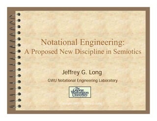 Notational Engineering:
A Proposed New Discipline in Semiotics

              Jeffrey G. Long
       GWU Notational Engineering Laboratory




             Copyright 1997 © Jeffrey G. Long
 