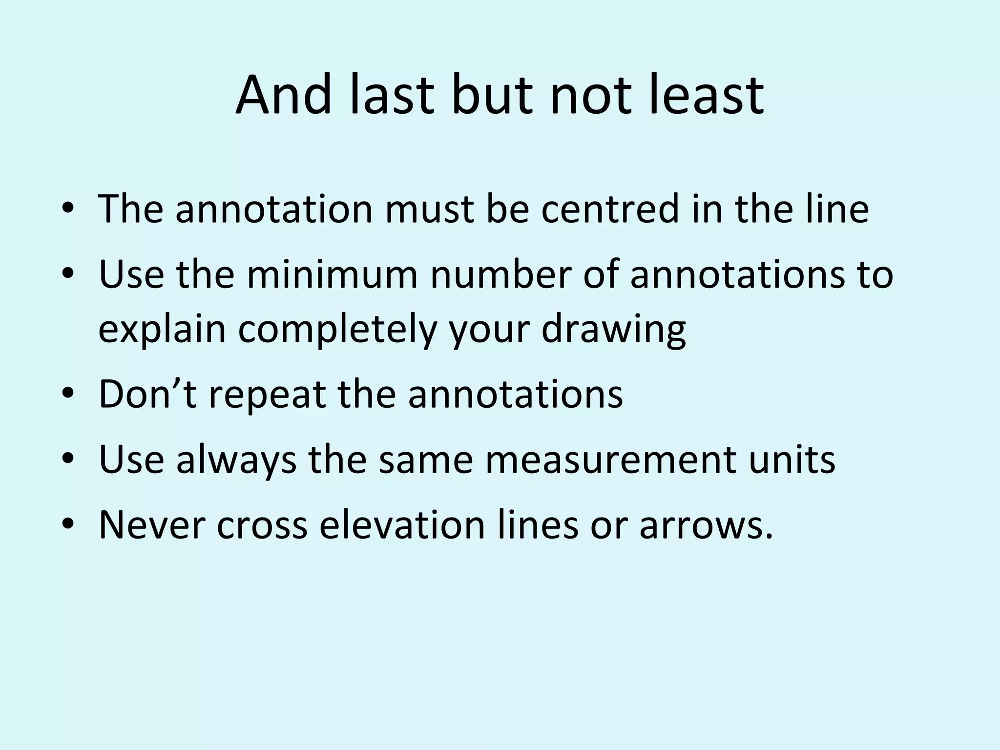 And last but not least The annotation must be centred in the line Use the minimum number of annotations to explain completely your drawing Don’t repeat the annotations Use always the same measurement units Never cross elevation lines or arrows.