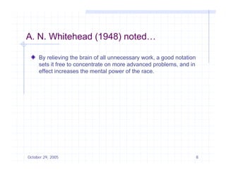 A. N. Whitehead (1948) noted…

     By relieving the brain of all unnecessary work, a good notation
     sets it free to concentrate on more advanced problems, and in
     effect increases the mental power of the race.




October 29, 2005                                                       8
 