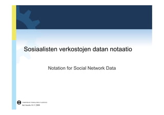 Sosiaalisten verkostojen datan notaatio 
Notation for Social Network Data 
Jari Jussila 14.11.2008 
 
