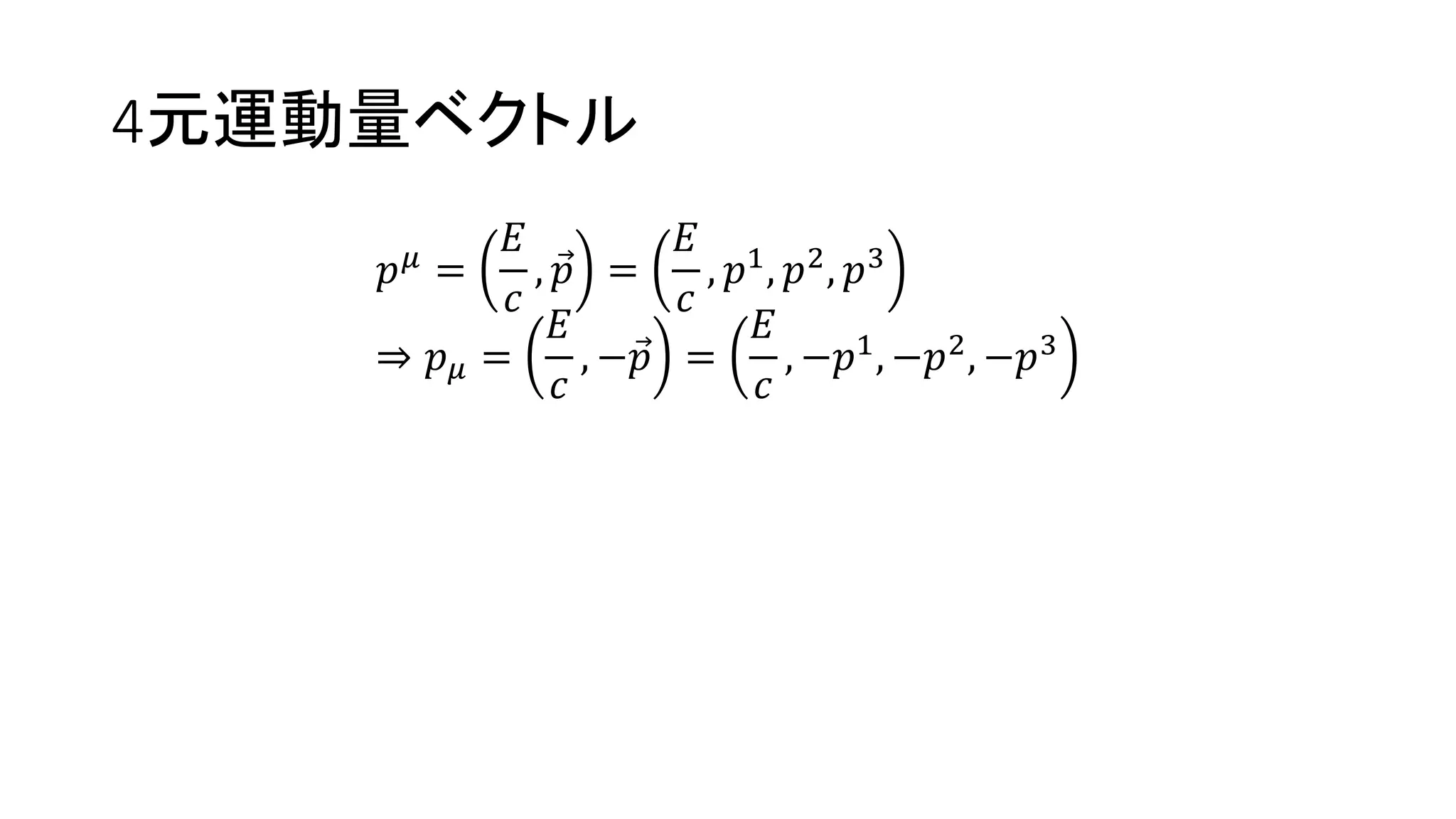 4元運動量ベクトル
𝑝 𝜇
=
𝐸
𝑐
, 𝑝 =
𝐸
𝑐
, 𝑝1
, 𝑝2
, 𝑝3
⇒ 𝑝 𝜇 =
𝐸
𝑐
, − 𝑝 =
𝐸
𝑐
, −𝑝1, −𝑝2, −𝑝3
 